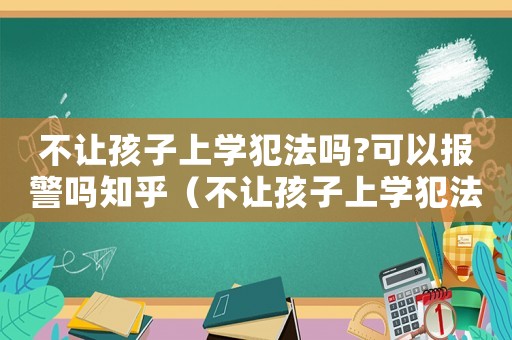 不讓孩子上學犯法嗎?可以報警嗎知乎（不讓孩子上學犯法嗎?可以報警嗎）