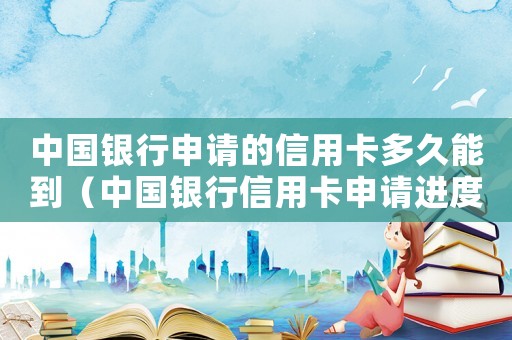 中國銀行申請的信用卡多久能到（中國銀行信用卡申請進度該怎么查詢呢）