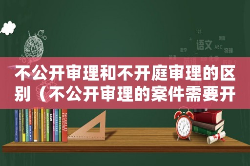 不公開審理和不開庭審理的區(qū)別（不公開審理的案件需要開庭公告嗎）