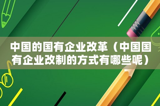 中國的國有企業改革（中國國有企業改制的方式有哪些呢）