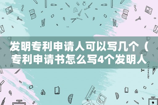 發(fā)明專利申請(qǐng)人可以寫幾個(gè)（專利申請(qǐng)書怎么寫4個(gè)發(fā)明人的名字）