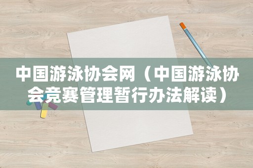 中國游泳協(xié)會網(wǎng)（中國游泳協(xié)會競賽管理暫行辦法解讀）