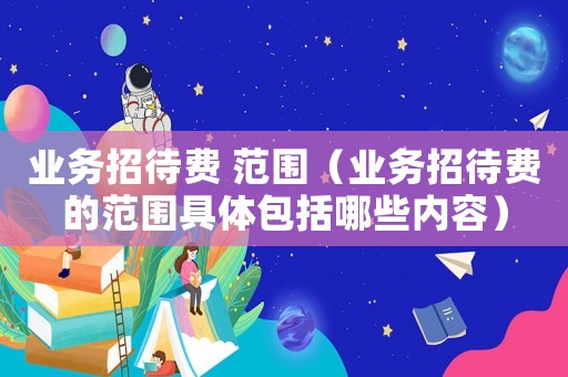 業(yè)務(wù)招待費(fèi) 范圍（業(yè)務(wù)招待費(fèi)的范圍具體包括哪些內(nèi)容）