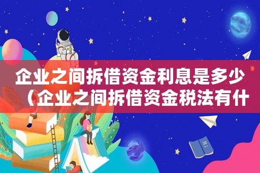 企業之間拆借資金利息是多少（企業之間拆借資金稅法有什么規定）