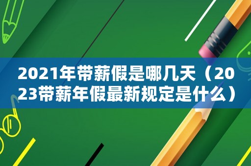 2021年帶薪假是哪幾天（2023帶薪年假最新規定是什么）