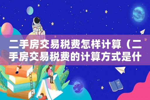 二手房交易稅費怎樣計算（二手房交易稅費的計算方式是什么呢）