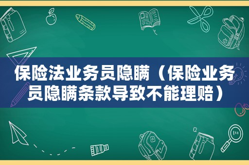 保險(xiǎn)法業(yè)務(wù)員隱瞞（保險(xiǎn)業(yè)務(wù)員隱瞞條款導(dǎo)致不能理賠）