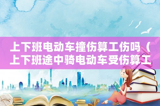 上下班電動(dòng)車撞傷算工傷嗎（上下班途中騎電動(dòng)車受傷算工傷嗎）