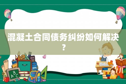 混凝土合同債務糾紛如何解決？