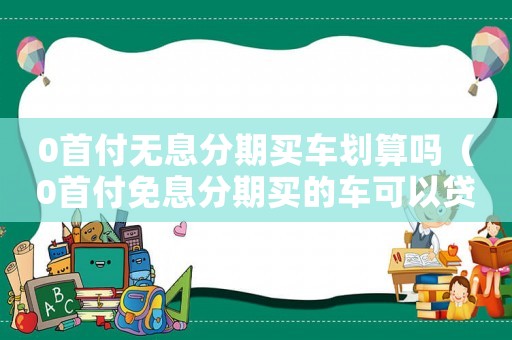 0首付無息分期買車劃算嗎（0首付免息分期買的車可以貸款嗎）