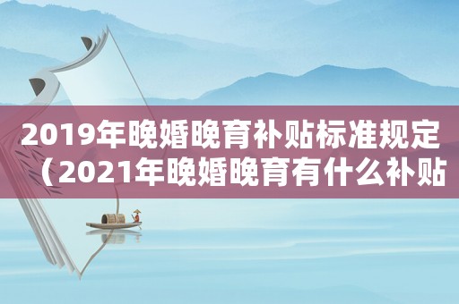 2019年晚婚晚育補貼標準規定（2021年晚婚晚育有什么補貼嗎）