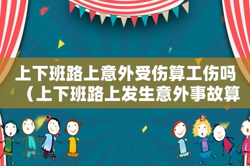 上下班路上意外受傷算工傷嗎（上下班路上發(fā)生意外事故算工傷嗎）
