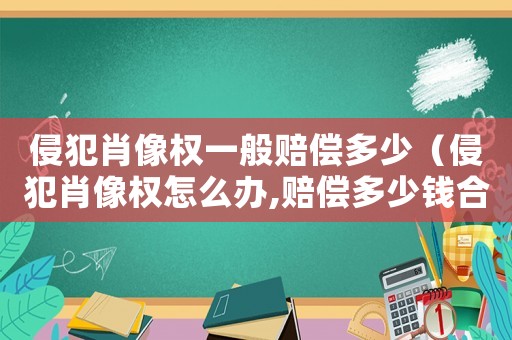 侵犯肖像權一般賠償多少（侵犯肖像權怎么辦,賠償多少錢合適）