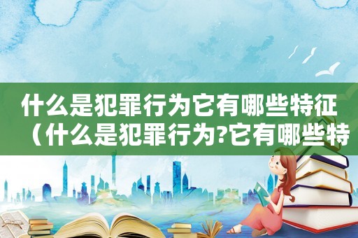 什么是犯罪行為它有哪些特征（什么是犯罪行為?它有哪些特征?）