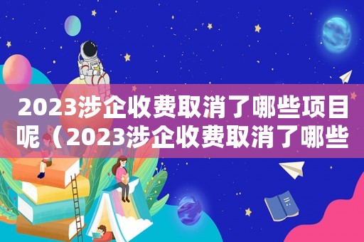 2023涉企收費(fèi)取消了哪些項(xiàng)目呢（2023涉企收費(fèi)取消了哪些項(xiàng)目呢）