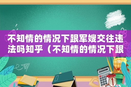 不知情的情況下跟軍嫂交往違法嗎知乎（不知情的情況下跟軍嫂交往違法嗎）