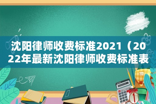 沈陽律師收費(fèi)標(biāo)準(zhǔn)2021（2022年最新沈陽律師收費(fèi)標(biāo)準(zhǔn)表）