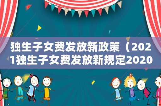 獨生子女費發放新政策（2021獨生子女費發放新規定2020）