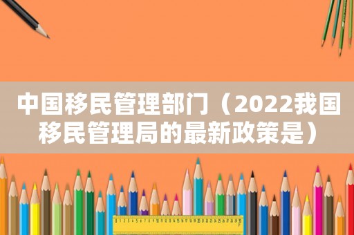 中國移民管理部門（2022我國移民管理局的最新政策是）