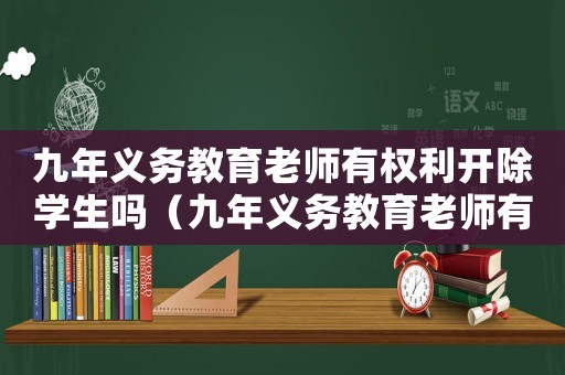 九年義務(wù)教育老師有權(quán)利開除學(xué)生嗎（九年義務(wù)教育老師有權(quán)利開除學(xué)生嗎）
