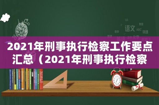 2021年刑事執(zhí)行檢察工作要點匯總（2021年刑事執(zhí)行檢察工作要點）