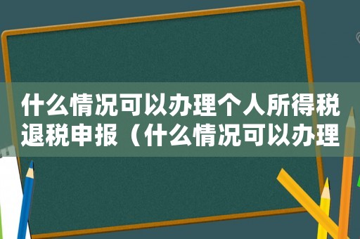 什么情況可以辦理個人所得稅退稅申報（什么情況可以辦理個人所得稅退稅）