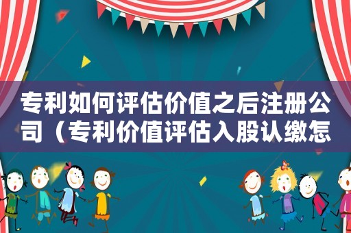 專利如何評估價值之后注冊公司（專利價值評估入股認繳怎么辦理手續）