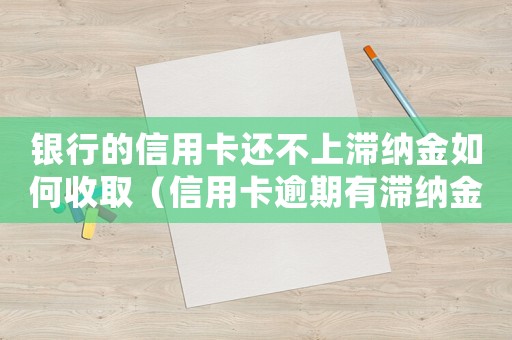 銀行的信用卡還不上滯納金如何收?。ㄐ庞每ㄓ馄谟袦{金可以取消嗎怎么辦）
