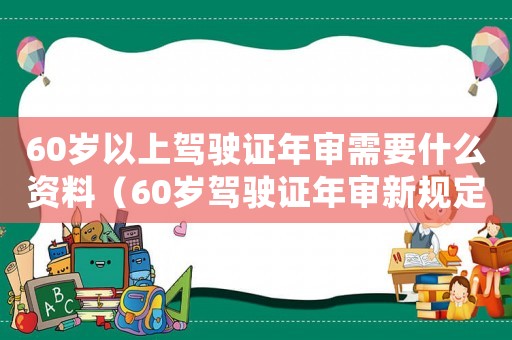 60歲以上駕駛證年審需要什么資料（60歲駕駛證年審新規(guī)定2023）