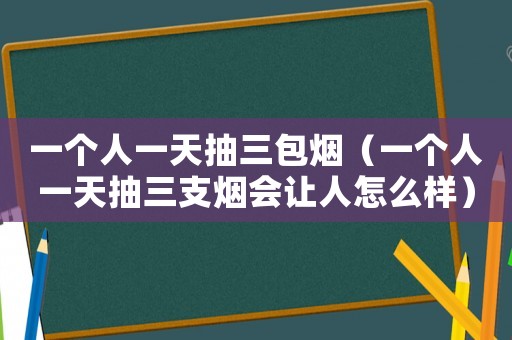 一個人一天抽三包煙（一個人一天抽三支煙會讓人怎么樣）