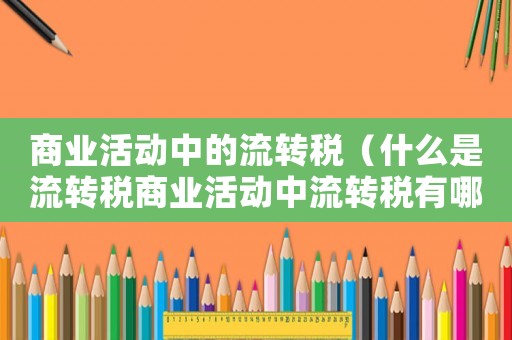 商業活動中的流轉稅（什么是流轉稅商業活動中流轉稅有哪些）