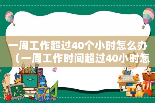 一周工作超過40個小時怎么辦（一周工作時間超過40小時怎么辦）