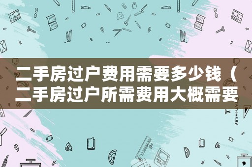 二手房過戶費用需要多少錢（二手房過戶所需費用大概需要多少）