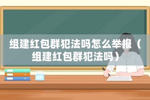組建紅包群犯法嗎怎么舉報(bào)（組建紅包群犯法嗎）