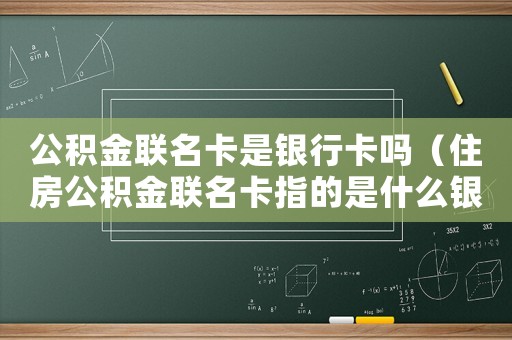 公積金聯名卡是銀行卡嗎（住房公積金聯名卡指的是什么銀行卡）