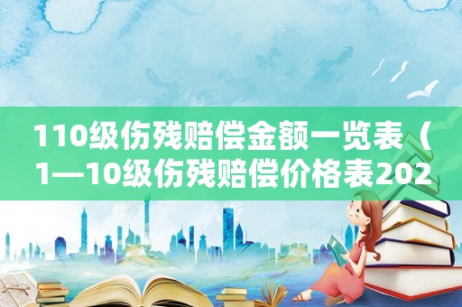 110級傷殘賠償金額一覽表（1—10級傷殘賠償價格表2021年）