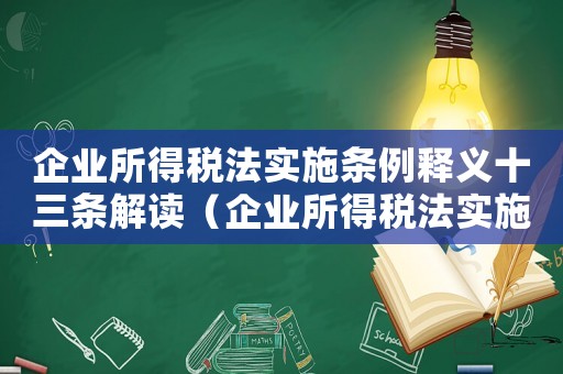 企業所得稅法實施條例釋義十三條解讀（企業所得稅法實施條例釋義十三條）