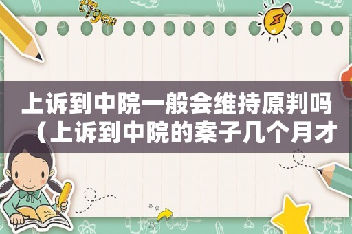 上訴到中院一般會(huì)維持原判嗎（上訴到中院的案子幾個(gè)月才能開(kāi)庭）