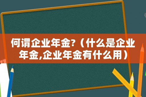 何謂企業(yè)年金?（什么是企業(yè)年金,企業(yè)年金有什么用）