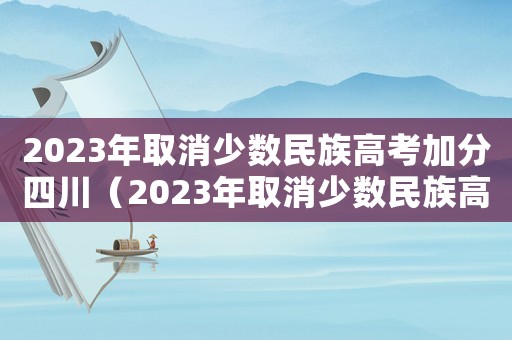 2023年取消少數民族高考加分四川（2023年取消少數民族高考加分）