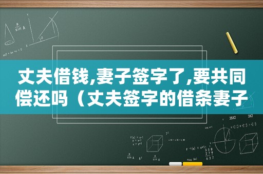 丈夫借錢,妻子簽字了,要共同償還嗎（丈夫簽字的借條妻子需要承擔責任嗎）