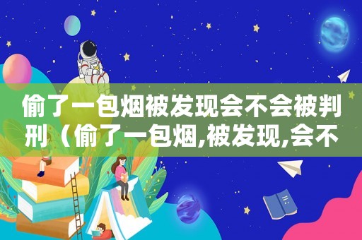 偷了一包煙被發現會不會被判刑（偷了一包煙,被發現,會不會被判刑）