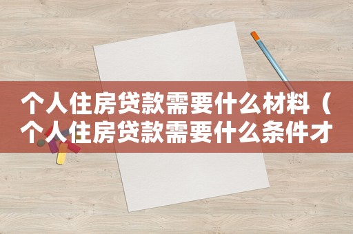 個人住房貸款需要什么材料（個人住房貸款需要什么條件才能辦理）