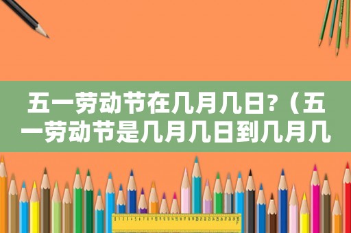 五一勞動(dòng)節(jié)在幾月幾日?（五一勞動(dòng)節(jié)是幾月幾日到幾月幾日）