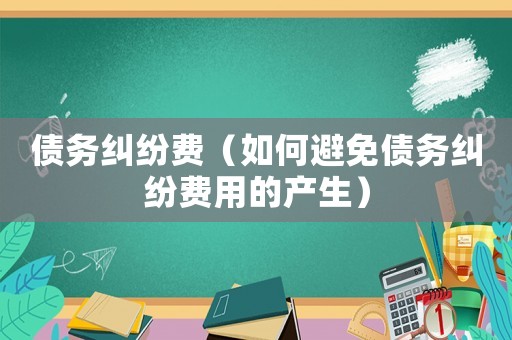 債務糾紛費（如何避免債務糾紛費用的產生）