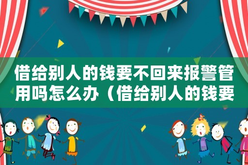 借給別人的錢要不回來(lái)報(bào)警管用嗎怎么辦（借給別人的錢要不回來(lái)報(bào)警管用嗎）