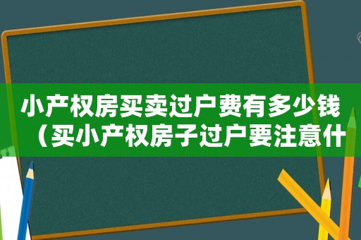 小產(chǎn)權(quán)房買賣過戶費(fèi)有多少錢（買小產(chǎn)權(quán)房子過戶要注意什么問題）