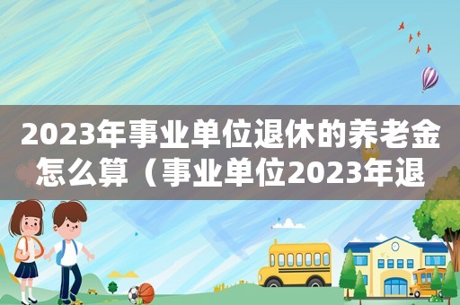 2023年事業單位退休的養老金怎么算（事業單位2023年退休后能拿年金嗎）