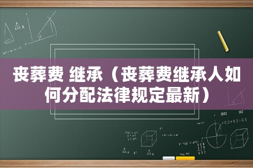 喪葬費 繼承（喪葬費繼承人如何分配法律規定最新）