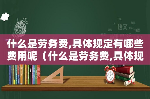 什么是勞務費,具體規定有哪些費用呢（什么是勞務費,具體規定有哪些費用）